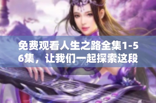 免费观看人生之路全集1-56集，让我们一起探索这段精彩旅程