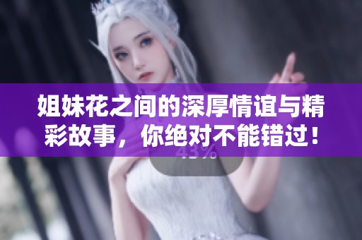 姐妹花之间的深厚情谊与精彩故事，你绝对不能错过！