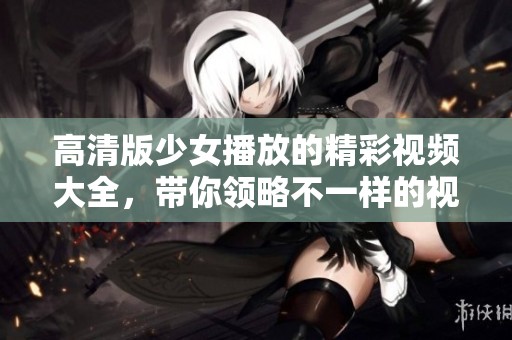 高清版少女播放的精彩视频大全，带你领略不一样的视觉盛宴