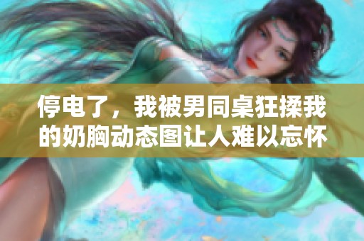 停电了，我被男同桌狂揉我的奶胸动态图让人难以忘怀