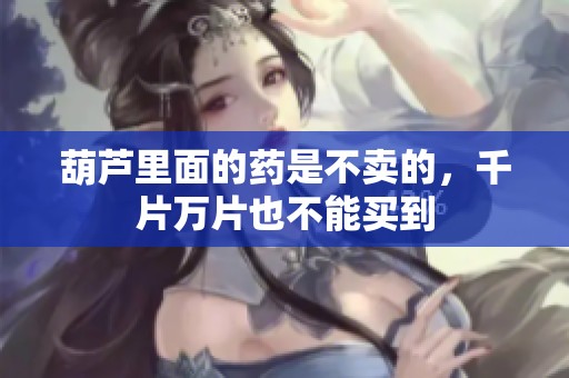 葫芦里面的药是不卖的，千片万片也不能买到