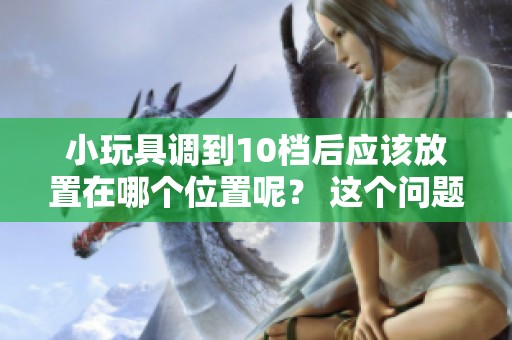 小玩具调到10档后应该放置在哪个位置呢？ 这个问题值得我们思考。