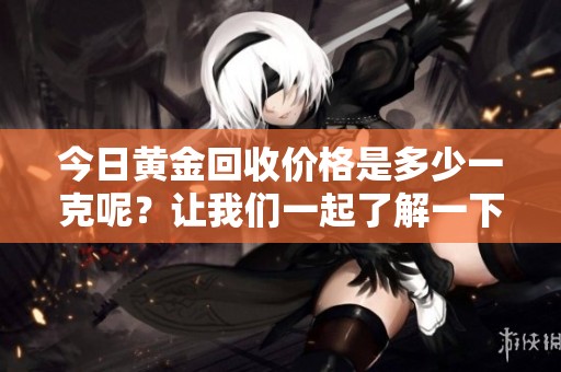 今日黄金回收价格是多少一克呢？让我们一起了解一下最新的行情动态。