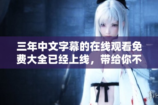 三年中文字幕的在线观看免费大全已经上线，带给你不一样的中国观影体验
