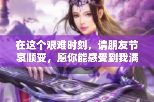 在这个艰难时刻，请朋友节哀顺变，愿你能感受到我满满的温暖与陪伴