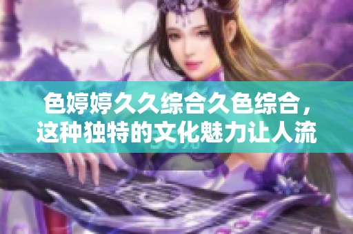 色****综合久***，这种独特的文化魅力让人流连忘返