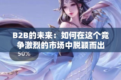 B2B的未来：如何在这个竞争激烈的市场中脱颖而出