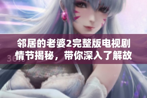 邻居的老婆2完整版电视剧情节揭秘，带你深入了解故事背景与人物关系