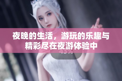 夜晚的生活，游玩的乐趣与精彩尽在夜游体验中