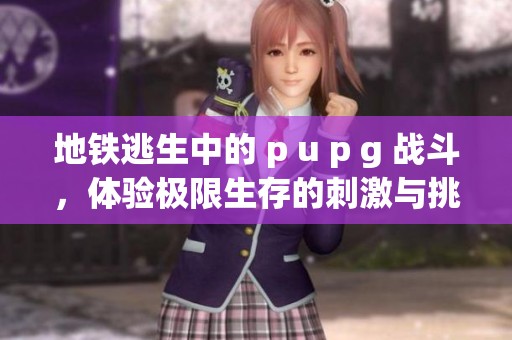 地铁逃生中的 p u p g 战斗，体验极限生存的刺激与挑战