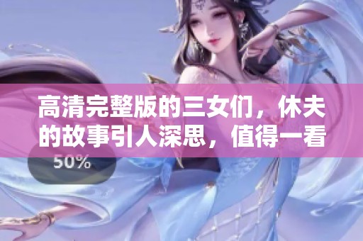 高清完整版的三女们，休夫的故事引人深思，值得一看！
