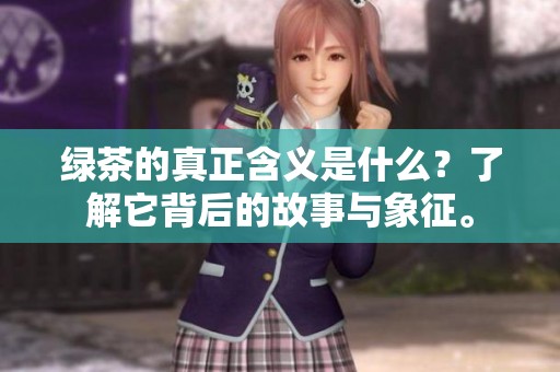 绿茶的真正含义是什么？了解它背后的故事与象征。