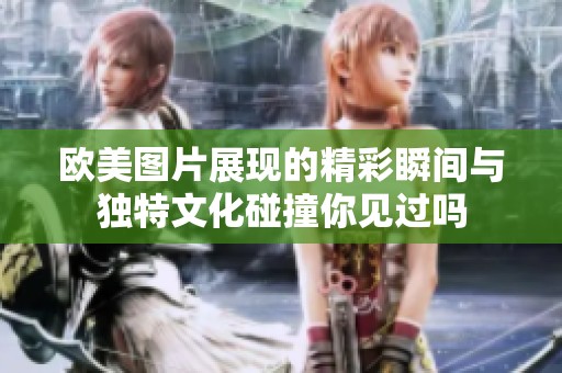 欧美图片展现的精彩瞬间与独特文化碰撞你见过吗
