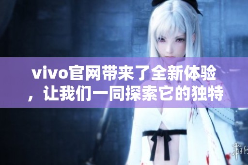 vivo官网带来了全新体验，让我们一同探索它的独特魅力与功能。