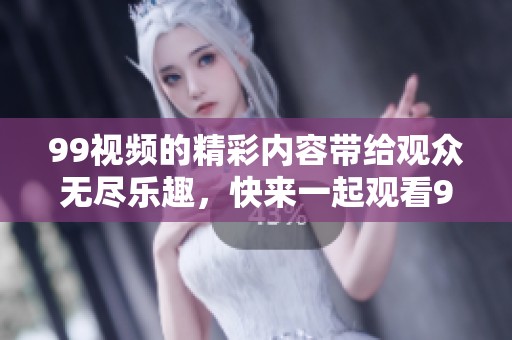 99视频的精彩内容带给观众无尽乐趣，快来一起观看99视频吧！