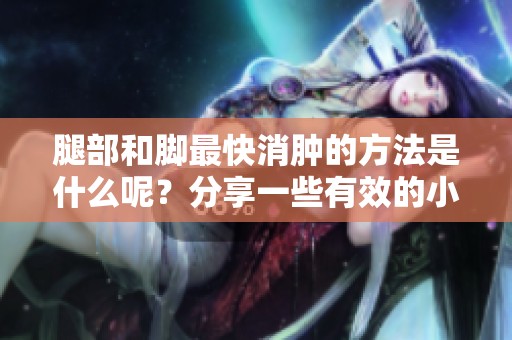 腿部和脚最快消肿的方法是什么呢？分享一些有效的小技巧与建议。