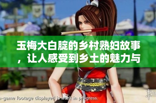 玉梅大白腚的乡村**故事，让人感受到乡土的魅力与色彩