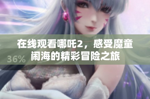 在线观看哪吒2，感受魔童闹海的精彩冒险之旅