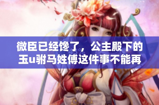 微臣已经馋了，公主殿下的玉u驸马姓傅这件事不能再隐瞒了