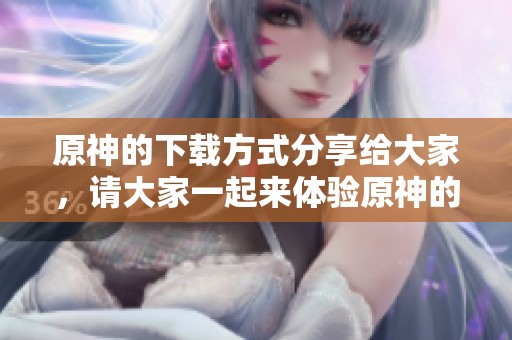 原神的下载方式分享给大家，请大家一起来体验原神的精彩世界
