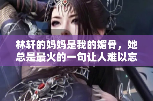 林轩的妈妈是我的媚骨，她总是最火的一句让人难以忘怀