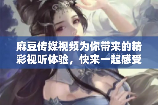 麻豆传媒视频为你带来的精彩视听体验，快来一起感受吧！