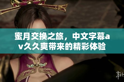 蜜月交换之旅，中文字幕****爽带来的精彩体验