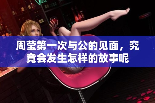 周莹第一次与公的见面，究竟会发生怎样的故事呢