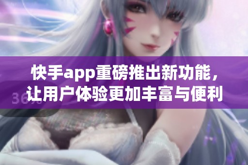 快手app重磅推出新功能，让用户体验更加丰富与便利