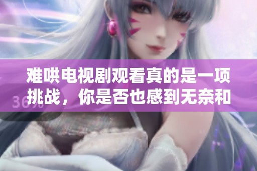 难哄电视剧观看真的是一项挑战，你是否也感到无奈和困惑呢