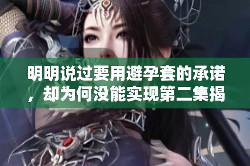 明明说过要用避孕套的承诺，却为何没能实现第二集揭秘