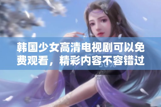 韩国少女高清电视剧可以免费观看，精彩内容不容错过！