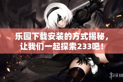 乐园下载安装的方式揭秘，让我们一起探索233吧！