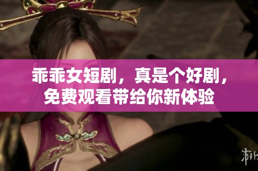 乖乖女短剧，真是个好剧，免费观看带给你新体验