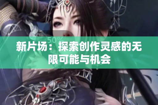 新片场：探索创作灵感的无限可能与机会