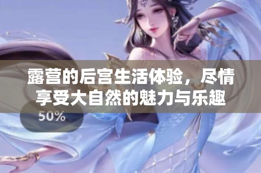 露营的后宫生活体验，尽情享受大自然的魅力与乐趣