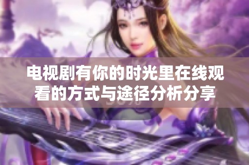 电视剧有你的时光里在线观看的方式与途径分析分享
