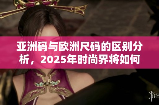 亚洲码与欧洲尺码的区别分析，2025年时尚界将如何影响两者的选择