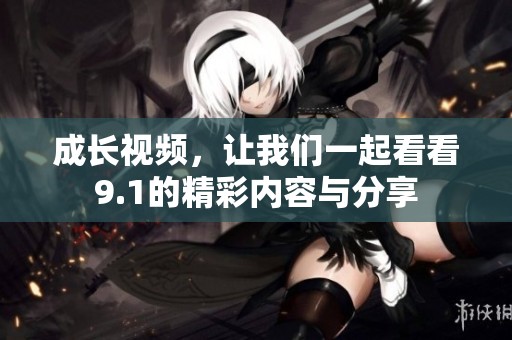 成长视频，让我们一起看看9.1的精彩内容与分享