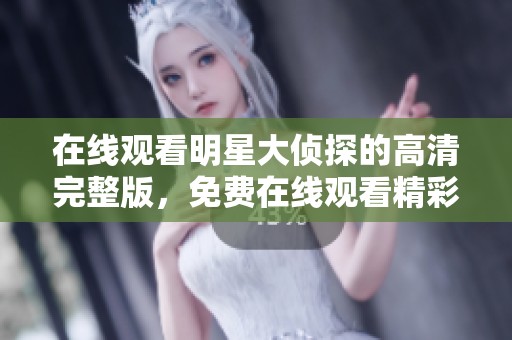 在线观看明星大侦探的高清完整版，免费在线观看精彩内容尽在这里