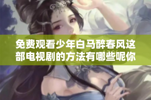 免费观看少年白马醉春风这部电视剧的方法有哪些呢你知道吗