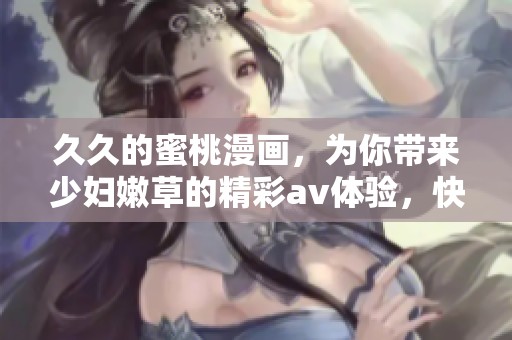 **的蜜桃漫画，为你带来少妇嫩草的精彩**体验，快来一探究竟吧！