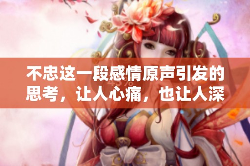 不忠这一段感情原声引发的思考，让人心痛，也让人深思人生的真相。