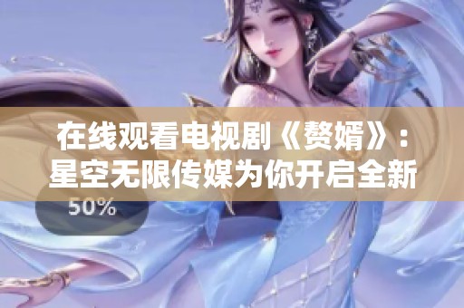 在线观看电视剧《赘婿》：星空无限传媒为你开启全新观剧体验