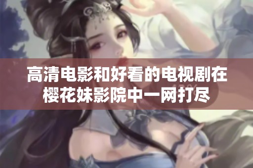 高清电影和好看的电视剧在樱花妹影院中一网打尽