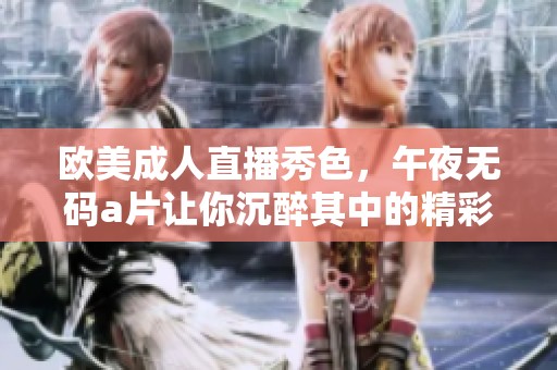 欧美**直播秀色，午夜****让你沉醉其中的精彩时刻