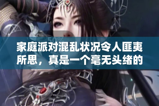 家庭派对混乱状况令人匪夷所思，真是一个毫无头绪的盛宴