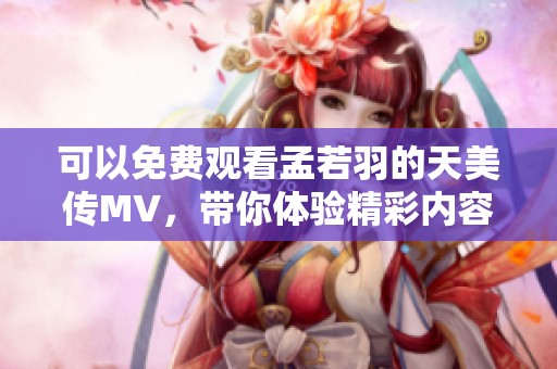 可以免费观看孟若羽的天美传MV，带你体验精彩内容与魅力拼搏