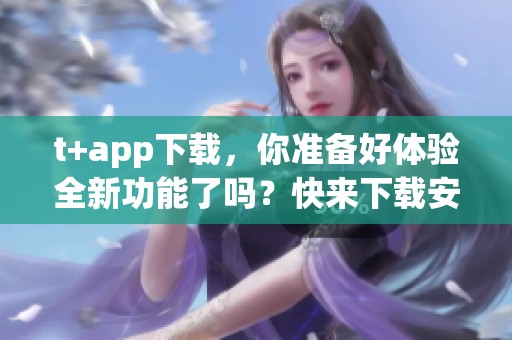t+app下载，你准备好体验全新功能了吗？快来下载安装吧！