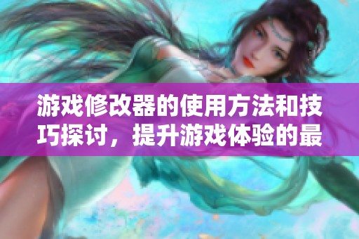 游戏修改器的使用方法和技巧探讨，提升游戏体验的最佳途径